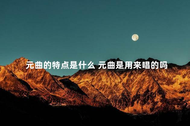元曲的特点是什么 元曲是用来唱的吗